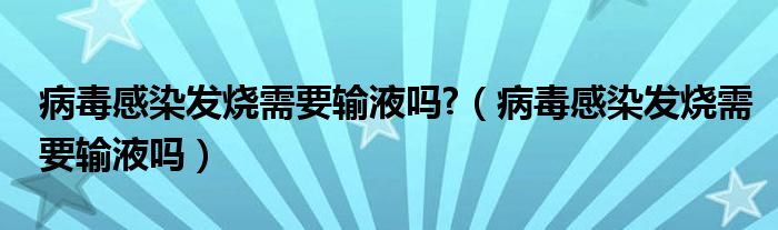 病毒感染發(fā)燒需要輸液嗎?（病毒感染發(fā)燒需要輸液嗎）