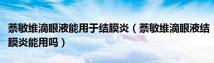 萘敏維滴眼液能用于結(jié)膜炎（萘敏維滴眼液結(jié)膜炎能用嗎）