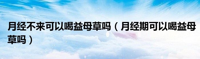 月經(jīng)不來(lái)可以喝益母草嗎（月經(jīng)期可以喝益母草嗎）