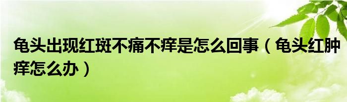 龜頭出現(xiàn)紅斑不痛不癢是怎么回事（龜頭紅腫癢怎么辦）