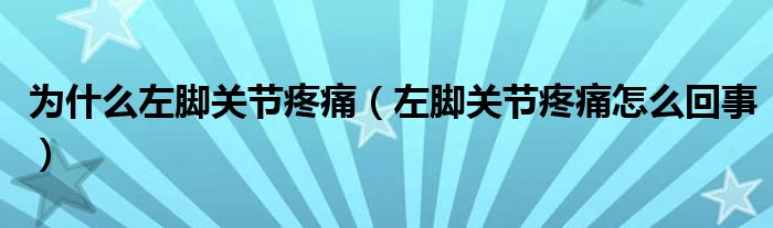 為什么左腳關節(jié)疼痛（左腳關節(jié)疼痛怎么回事）