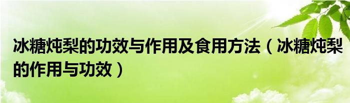 冰糖燉梨的功效與作用及食用方法（冰糖燉梨的作用與功效）