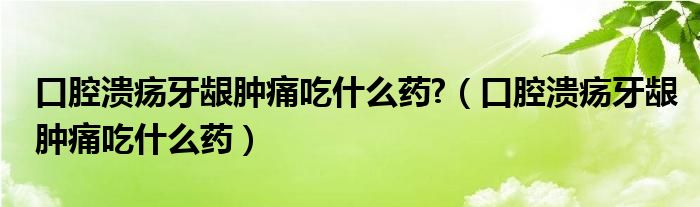 口腔潰瘍牙齦腫痛吃什么藥?（口腔潰瘍牙齦腫痛吃什么藥）