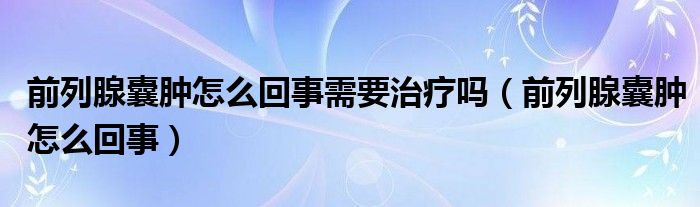 前列腺囊腫怎么回事需要治療嗎（前列腺囊腫怎么回事）