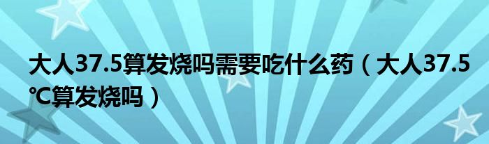 大人37.5算發(fā)燒嗎需要吃什么藥（大人37.5℃算發(fā)燒嗎）