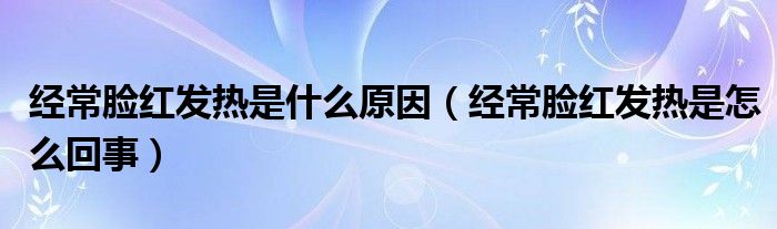 經(jīng)常臉紅發(fā)熱是什么原因（經(jīng)常臉紅發(fā)熱是怎么回事）