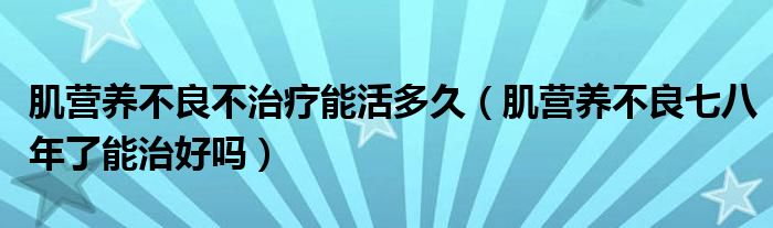 肌營(yíng)養(yǎng)不良不治療能活多久（肌營(yíng)養(yǎng)不良七八年了能治好嗎）