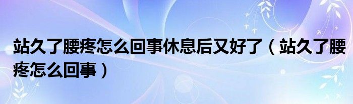 站久了腰疼怎么回事休息后又好了（站久了腰疼怎么回事）