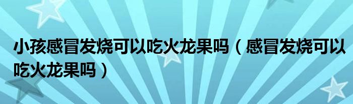 小孩感冒發(fā)燒可以吃火龍果嗎（感冒發(fā)燒可以吃火龍果嗎）