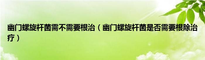 幽門(mén)螺旋桿菌需不需要根治（幽門(mén)螺旋桿菌是否需要根除治療）