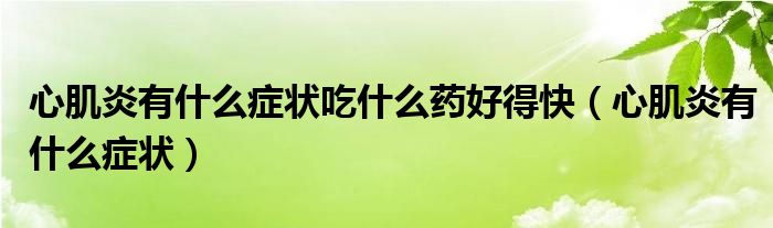 心肌炎有什么癥狀吃什么藥好得快（心肌炎有什么癥狀）