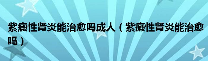 紫癜性腎炎能治愈嗎成人（紫癜性腎炎能治愈嗎）