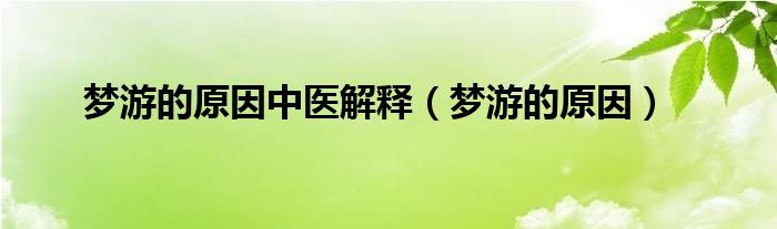 夢(mèng)游的原因中醫(yī)解釋（夢(mèng)游的原因）