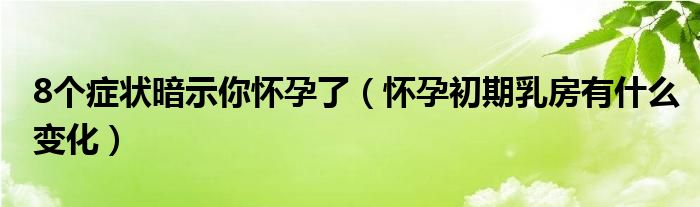 8個(gè)癥狀暗示你懷孕了（懷孕初期乳房有什么變化）