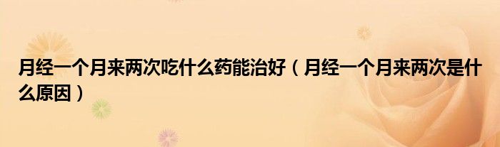 月經(jīng)一個(gè)月來(lái)兩次吃什么藥能治好（月經(jīng)一個(gè)月來(lái)兩次是什么原因）