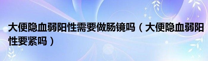 大便隱血弱陽性需要做腸鏡嗎（大便隱血弱陽性要緊嗎）