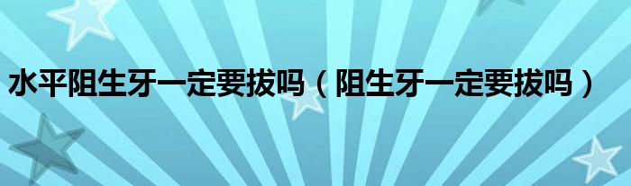 水平阻生牙一定要拔嗎（阻生牙一定要拔嗎）