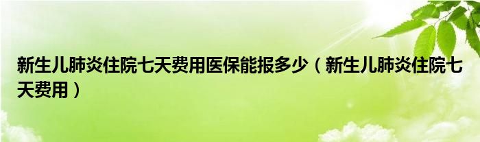 新生兒肺炎住院七天費(fèi)用醫(yī)保能報多少（新生兒肺炎住院七天費(fèi)用）