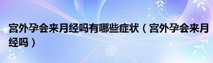 宮外孕會(huì)來(lái)月經(jīng)嗎有哪些癥狀（宮外孕會(huì)來(lái)月經(jīng)嗎）