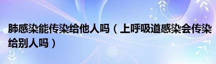 肺感染能傳染給他人嗎（上呼吸道感染會(huì)傳染給別人嗎）