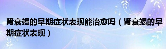 腎衰竭的早期癥狀表現能治愈嗎（腎衰竭的早期癥狀表現）