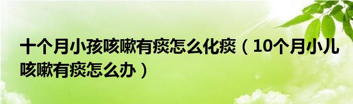 十個(gè)月小孩咳嗽有痰怎么化痰（10個(gè)月小兒咳嗽有痰怎么辦）