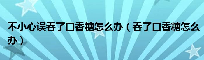 不小心誤吞了口香糖怎么辦（吞了口香糖怎么辦）