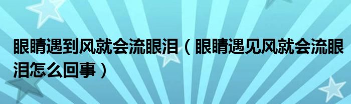 眼睛遇到風(fēng)就會(huì)流眼淚（眼睛遇見(jiàn)風(fēng)就會(huì)流眼淚怎么回事）