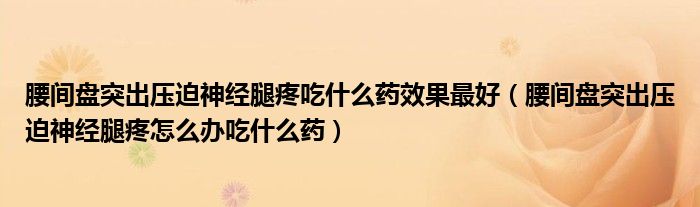 腰間盤突出壓迫神經(jīng)腿疼吃什么藥效果最好（腰間盤突出壓迫神經(jīng)腿疼怎么辦吃什么藥）