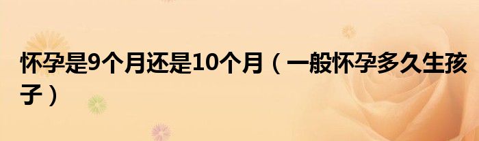 懷孕是9個(gè)月還是10個(gè)月（一般懷孕多久生孩子）