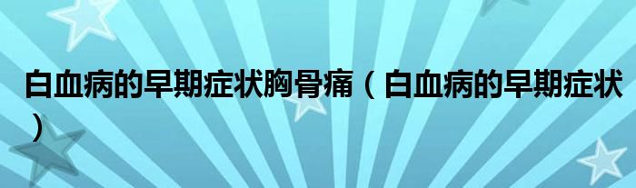 白血病的早期癥狀胸骨痛（白血病的早期癥狀）