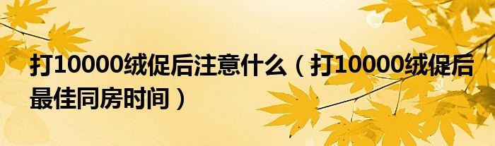 打10000絨促后注意什么（打10000絨促后最佳同房時(shí)間）