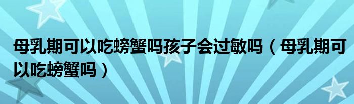 母乳期可以吃螃蟹嗎孩子會過敏嗎（母乳期可以吃螃蟹嗎）