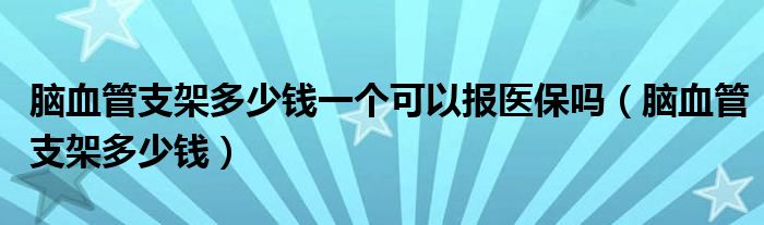 腦血管支架多少錢一個可以報(bào)醫(yī)保嗎（腦血管支架多少錢）