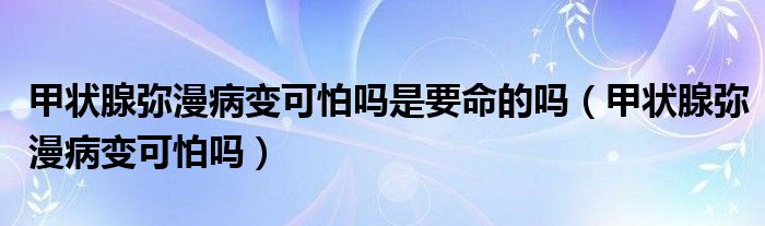 甲狀腺彌漫病變可怕嗎是要命的嗎（甲狀腺彌漫病變可怕嗎）