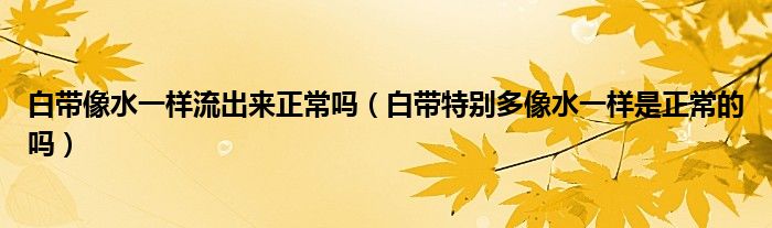 白帶像水一樣流出來(lái)正常嗎（白帶特別多像水一樣是正常的嗎）