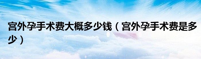 宮外孕手術費大概多少錢（宮外孕手術費是多少）