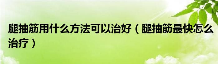 腿抽筋用什么方法可以治好（腿抽筋最快怎么治療）