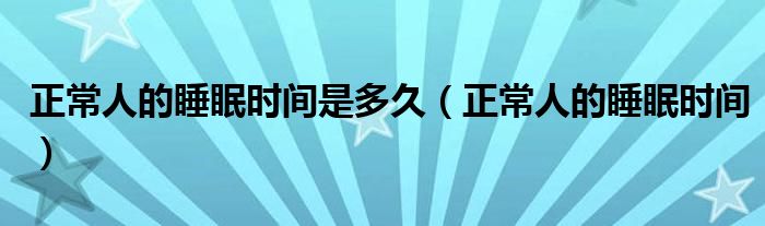 正常人的睡眠時(shí)間是多久（正常人的睡眠時(shí)間）