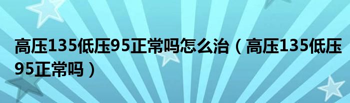 高壓135低壓95正常嗎怎么治（高壓135低壓95正常嗎）