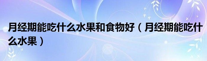 月經(jīng)期能吃什么水果和食物好（月經(jīng)期能吃什么水果）