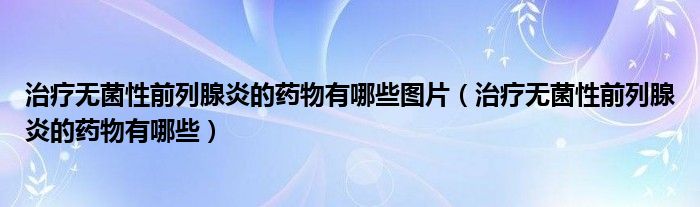 治療無菌性前列腺炎的藥物有哪些圖片（治療無菌性前列腺炎的藥物有哪些）