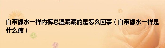 白帶像水一樣內(nèi)褲總濕漉漉的是怎么回事（白帶像水一樣是什么?。? /></span>
		<span id=