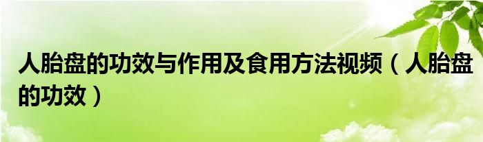 人胎盤的功效與作用及食用方法視頻（人胎盤的功效）