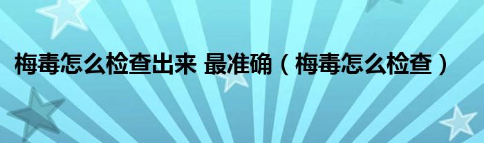 梅毒怎么檢查出來(lái) 最準(zhǔn)確（梅毒怎么檢查）