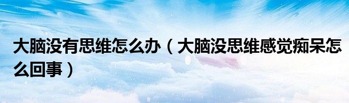 大腦沒(méi)有思維怎么辦（大腦沒(méi)思維感覺癡呆怎么回事）