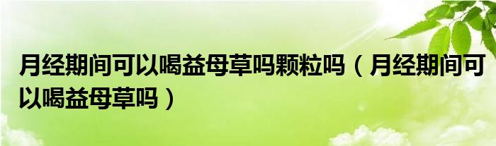 月經期間可以喝益母草嗎顆粒嗎（月經期間可以喝益母草嗎）