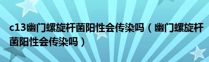 c13幽門(mén)螺旋桿菌陽(yáng)性會(huì)傳染嗎（幽門(mén)螺旋桿菌陽(yáng)性會(huì)傳染嗎）