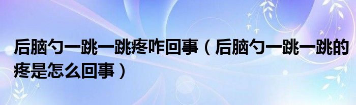 后腦勺一跳一跳疼咋回事（后腦勺一跳一跳的疼是怎么回事）