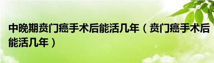 中晚期賁門癌手術(shù)后能活幾年（賁門癌手術(shù)后能活幾年）